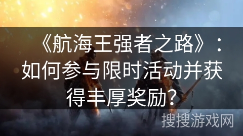 《航海王强者之路》：如何参与限时活动并获得丰厚奖励？