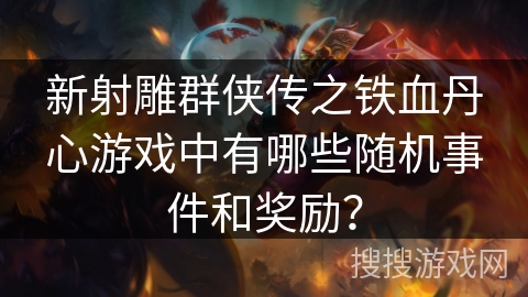 新射雕群侠传之铁血丹心游戏中有哪些随机事件和奖励？