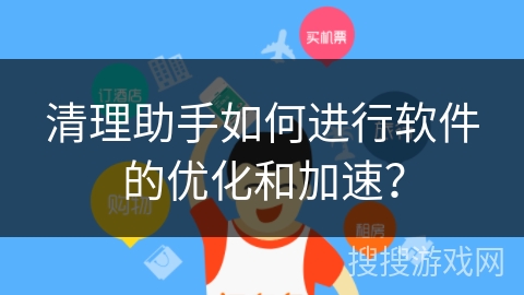 清理助手如何进行软件的优化和加速? 清理助手如何进行软件的优化和加速?