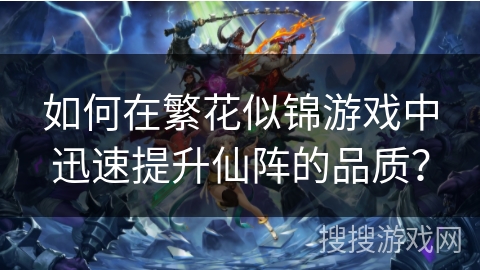 如何在繁花似锦游戏中迅速提升仙阵的品质？