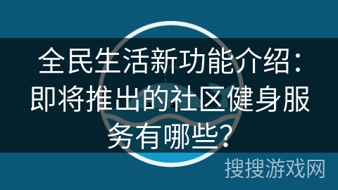 全民生活新功能介绍：即将推出的社区健身服务有哪些？