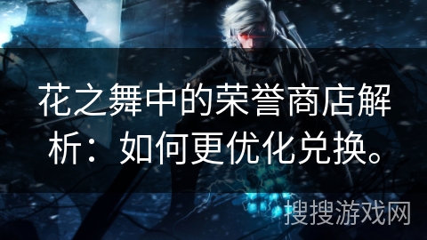 花之舞中的荣誉商店解析：如何更优化兑换。