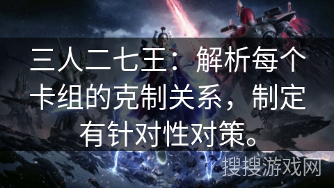三人二七王：解析每个卡组的克制关系，制定有针对性对策。