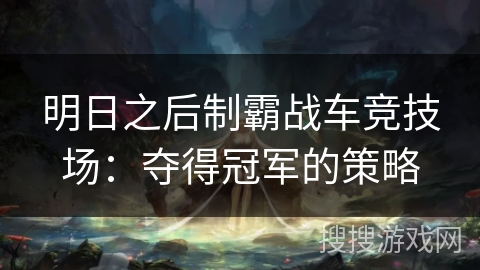 明日之后制霸战车竞技场：夺得冠军的策略