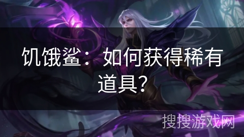 饥饿鲨：如何获得稀有道具？