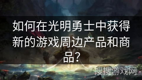 如何在光明勇士中获得新的游戏周边产品和商品？