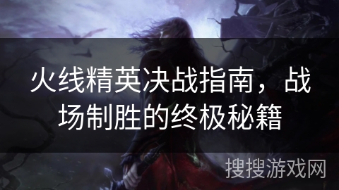 火线精英决战指南，战场制胜的终极秘籍
