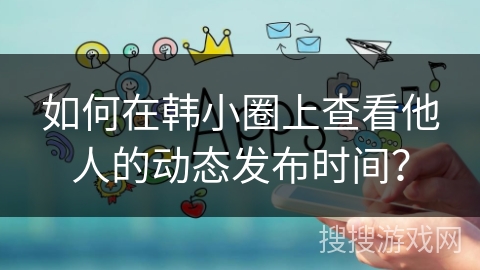 如何在韩小圈上查看他人的动态发布时间？