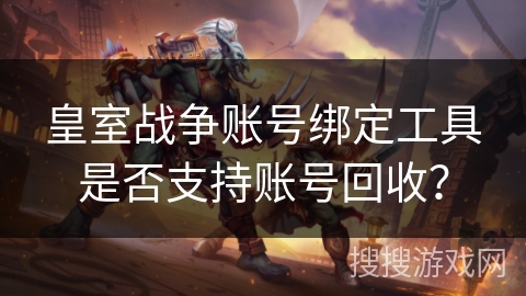 皇室战争账号绑定工具是否支持账号回收？