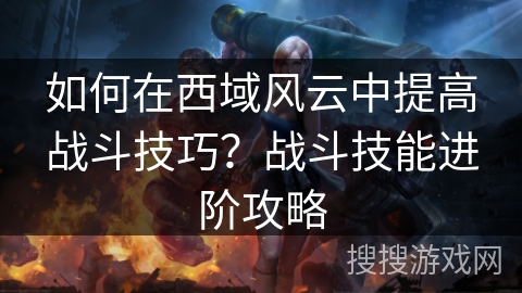 如何在西域风云中提高战斗技巧？战斗技能进阶攻略