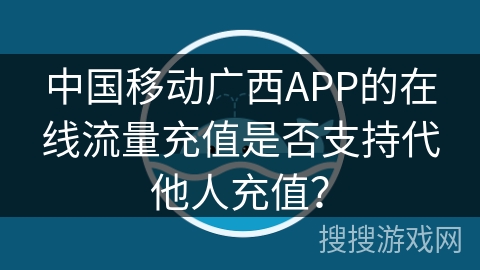 中国移动广西APP的在线流量充值是否支持代他人充值？