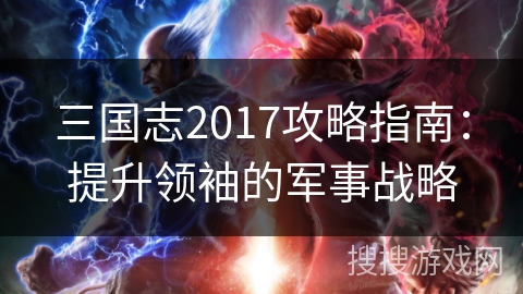 三国志2017攻略指南：提升领袖的军事战略