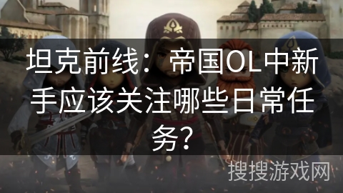 坦克前线：帝国OL中新手应该关注哪些日常任务？