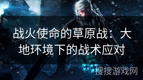 战火使命的草原战：大地环境下的战术应对