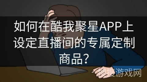如何在酷我聚星APP上设定直播间的专属定制商品？