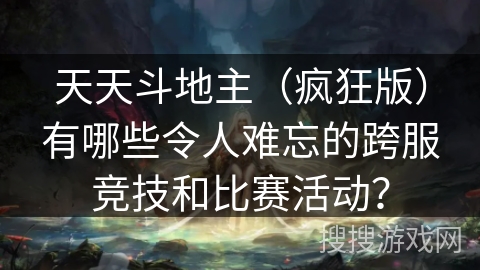 天天斗地主（疯狂版）有哪些令人难忘的跨服竞技和比赛活动？