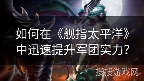 如何在《舰指太平洋》中迅速提升军团实力？
