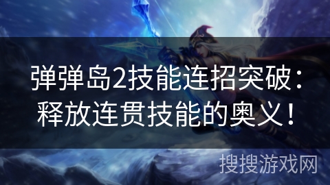 弹弹岛2技能连招突破:释放连贯技能的奥义! 弹弹岛2技能连招突破:释放连贯技能的奥义!