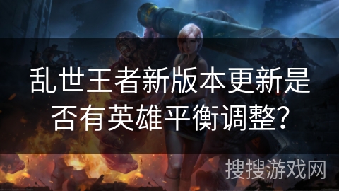 乱世王者新版本更新是否有英雄平衡调整？