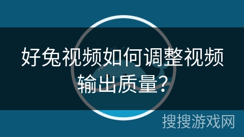 好兔视频如何调整视频输出质量？