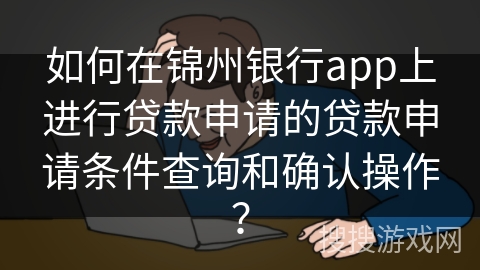 如何在锦州银行app上进行贷款申请的贷款申请条件查询和确认操作？