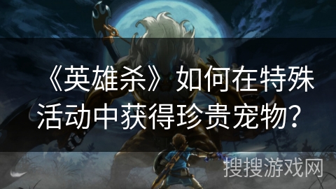 《英雄杀》如何在特殊活动中获得珍贵宠物？