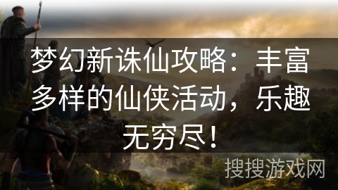 梦幻新诛仙攻略：丰富多样的仙侠活动，乐趣无穷尽！