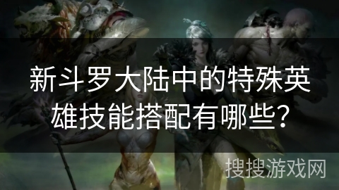 新斗罗大陆中的特殊英雄技能搭配有哪些？