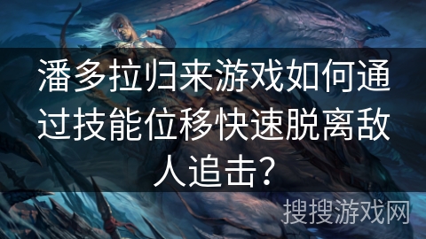 潘多拉归来游戏如何通过技能位移快速脱离敌人追击? 潘多拉归来游戏如何通过技能位移快速脱离敌人追击?