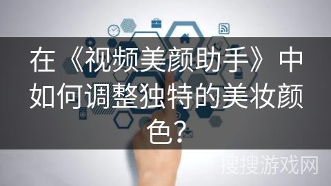 在《视频美颜助手》中如何调整独特的美妆颜色？