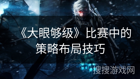 《大眼够级》比赛中的策略布局技巧 《大眼够级》比赛中的策略布局技巧
