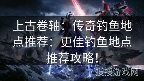 上古卷轴:传奇钓鱼地点推荐:更佳钓鱼地点推荐攻略! 上古卷轴:传奇钓鱼地点推荐:更佳钓鱼地点推荐攻略!