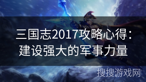 三国志2017攻略心得：建设强大的军事力量