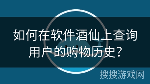 如何在软件酒仙上查询用户的购物历史？