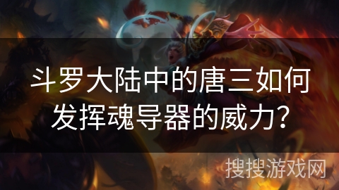 斗罗大陆中的唐三如何发挥魂导器的威力？