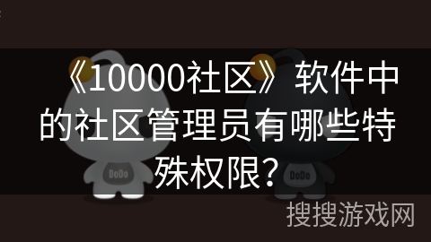 《10000社区》软件中的社区管理员有哪些特殊权限? 《10000社区》软件中的社区管理员有哪些特殊权限?