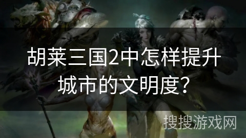 胡莱三国2中怎样提升城市的文明度？