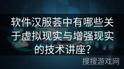 软件汉服荟中有哪些关于虚拟现实与增强现实的技术讲座? 软件汉服荟中有哪些关于虚拟现实与增强现实的技术讲座?