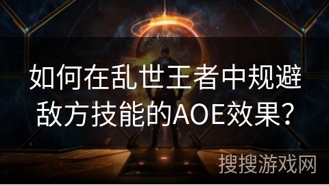 如何在乱世王者中规避敌方技能的AOE效果? 如何在乱世王者中规避敌方技能的AOE效果?