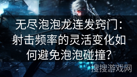 无尽泡泡龙连发窍门:射击频率的灵活变化如何避免泡泡碰撞? 无尽泡泡龙连发窍门:射击频率的灵活变化如何避免泡泡碰撞?