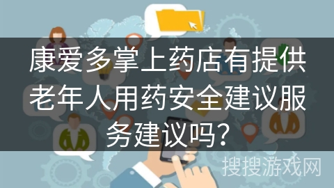 康爱多掌上药店有提供老年人用药安全建议服务建议吗？