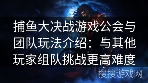 捕鱼大决战游戏公会与团队玩法介绍：与其他玩家组队挑战更高难度