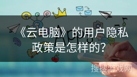 《云电脑》的用户隐私政策是怎样的？