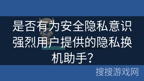 是否有为安全隐私意识强烈用户提供的隐私换机助手? 是否有为安全隐私意识强烈用户提供的隐私换机助手?