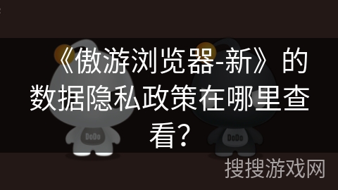 《傲游浏览器-新》的数据隐私政策在哪里查看？