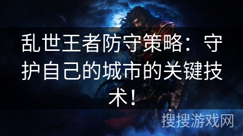 乱世王者防守策略:守护自己的城市的关键技术! 乱世王者防守策略:守护自己的城市的关键技术!