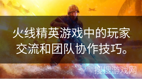 火线精英游戏中的玩家交流和团队协作技巧。