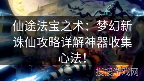 仙途法宝之术：梦幻新诛仙攻略详解神器收集心法！
