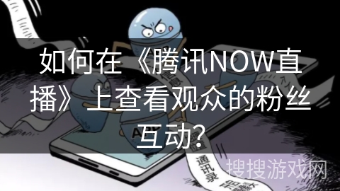 如何在《腾讯NOW直播》上查看观众的粉丝互动？