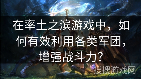 在率土之滨游戏中,如何有效利用各类军团,增强战斗力? 在率土之滨游戏中,如何有效利用各类军团,增强战斗力?